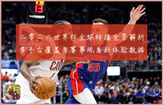 二零二六世界杯全球转播全景解析多平台覆盖与赛事观看新体验数据研判