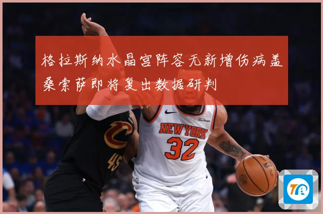 格拉斯纳水晶宫阵容无新增伤病盖桑索萨即将复出数据研判