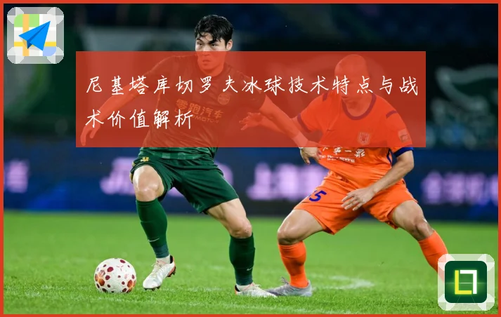 尼基塔库切罗夫冰球技术特点与战术价值解析