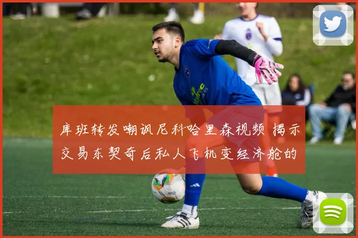 库班转发嘲讽尼科哈里森视频 揭示交易东契奇后私人飞机变经济舱的尴尬境地
