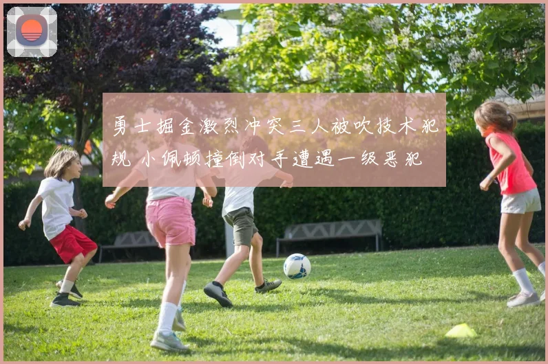 勇士掘金激烈冲突三人被吹技术犯规 小佩顿撞倒对手遭遇一级恶犯