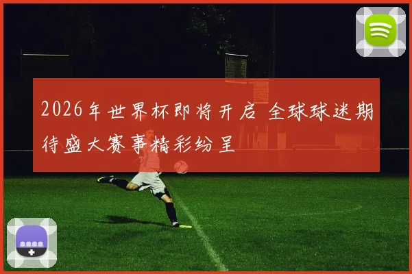 2026年世界杯即将开启 全球球迷期待盛大赛事精彩纷呈