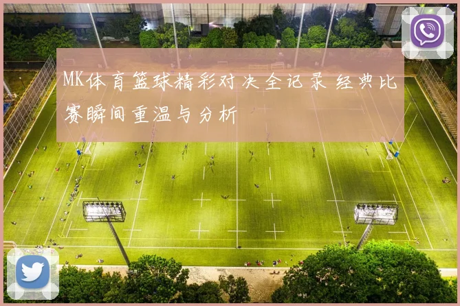 MK体育篮球精彩对决全记录 经典比赛瞬间重温与分析