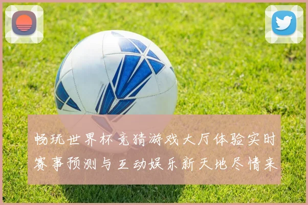 畅玩世界杯竞猜游戏大厅体验实时赛事预测与互动娱乐新天地尽情来