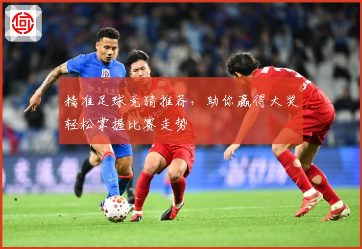 精准足球竞猜推荐，助你赢得大奖轻松掌握比赛走势