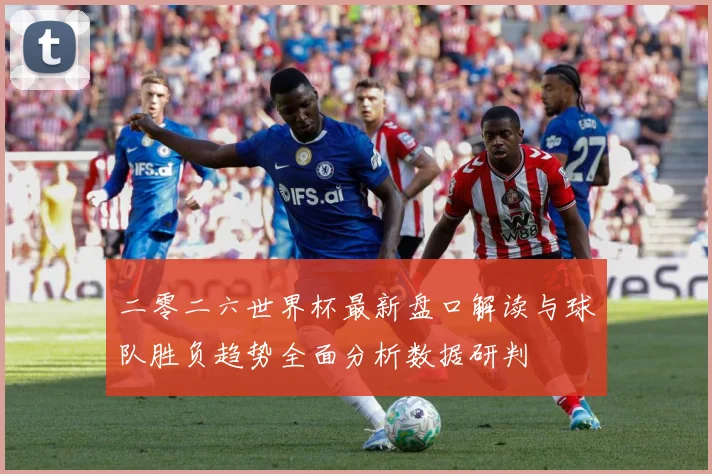 二零二六世界杯最新盘口解读与球队胜负趋势全面分析数据研判