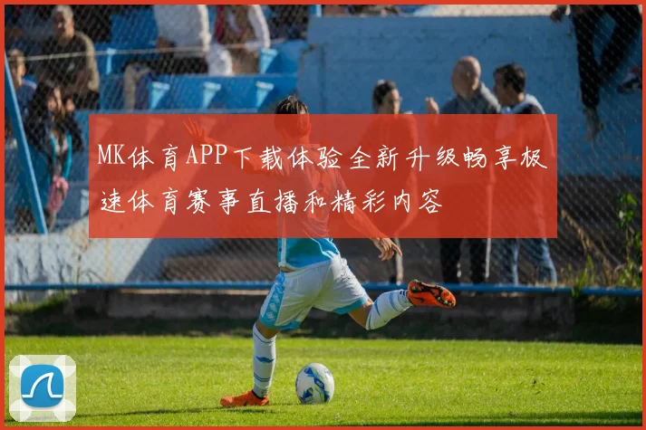MK体育APP下载体验全新升级畅享极速体育赛事直播和精彩内容