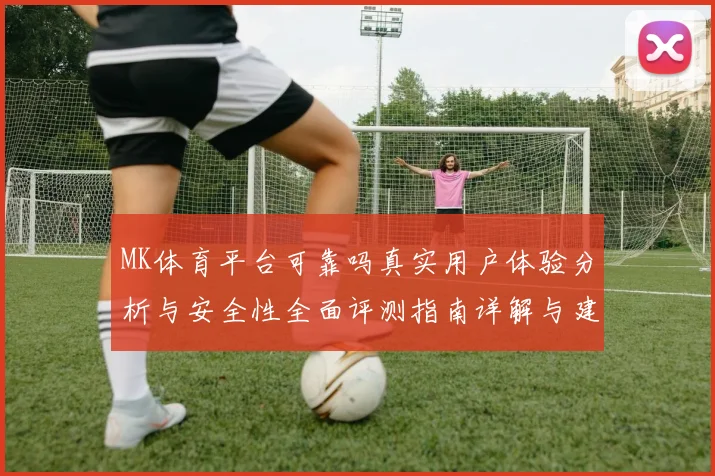 MK体育平台可靠吗真实用户体验分析与安全性全面评测指南详解与建议