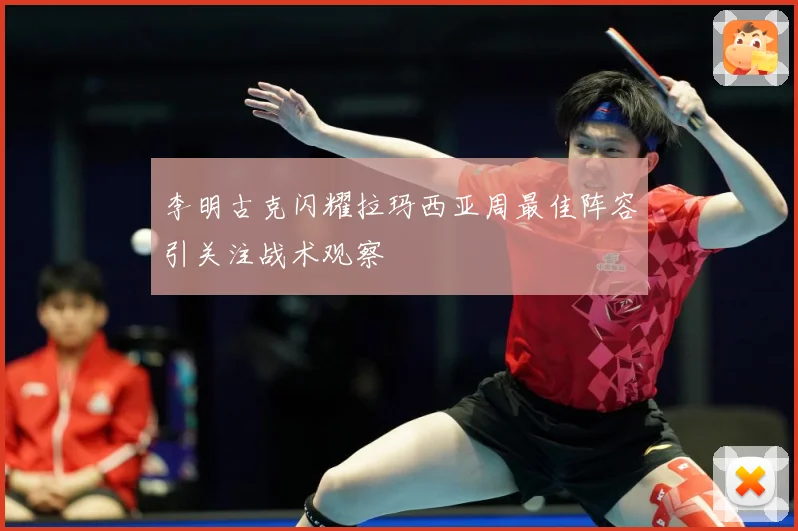 李明古克闪耀拉玛西亚周最佳阵容引关注战术观察