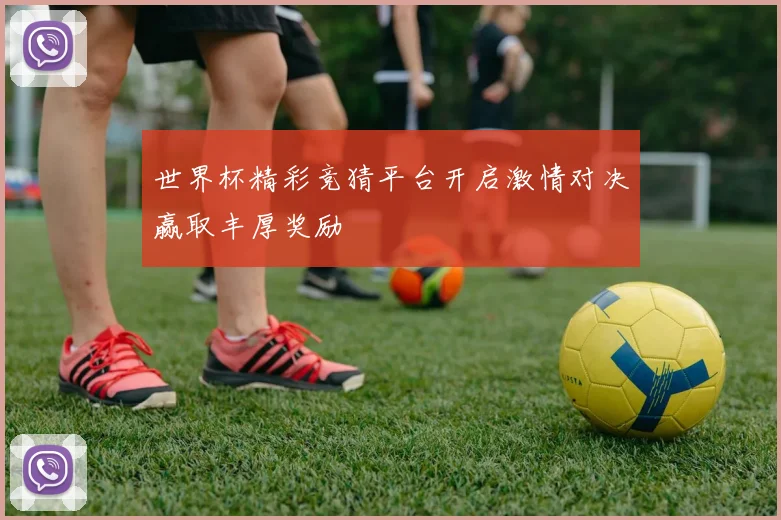世界杯精彩竞猜平台开启激情对决赢取丰厚奖励