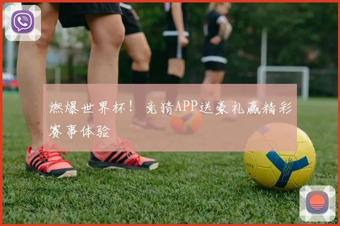 燃爆世界杯！竞猜APP送豪礼赢精彩赛事体验