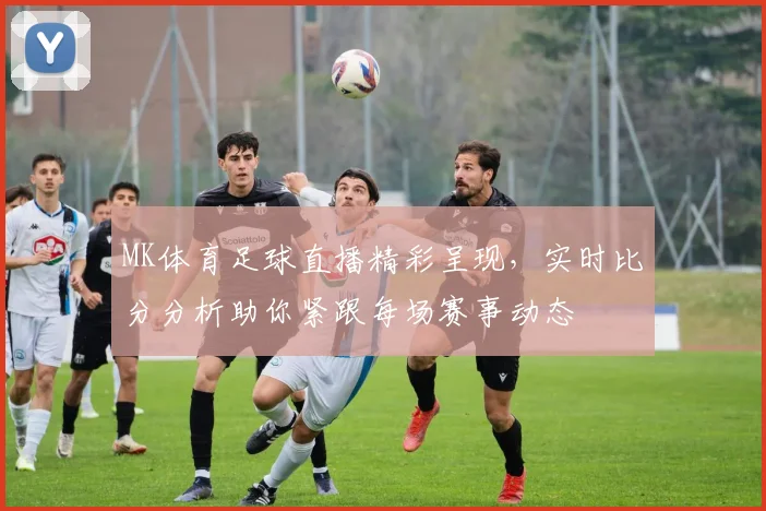 MK体育足球直播精彩呈现，实时比分分析助你紧跟每场赛事动态