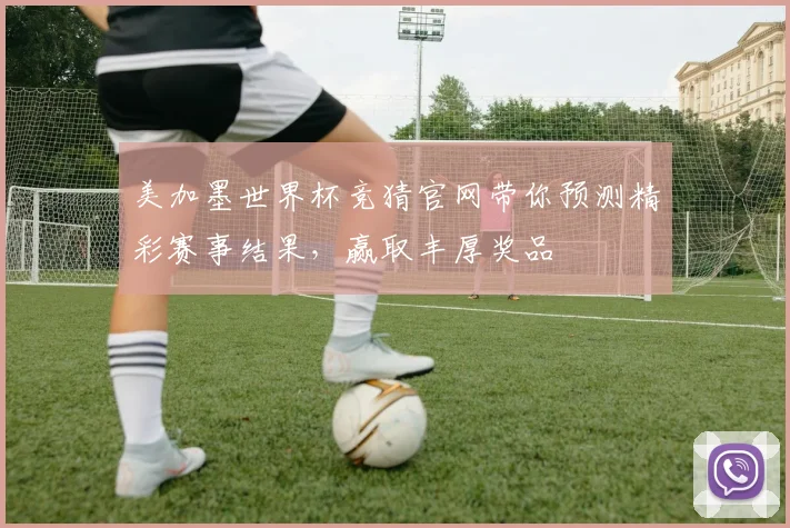美加墨世界杯竞猜官网带你预测精彩赛事结果，赢取丰厚奖品