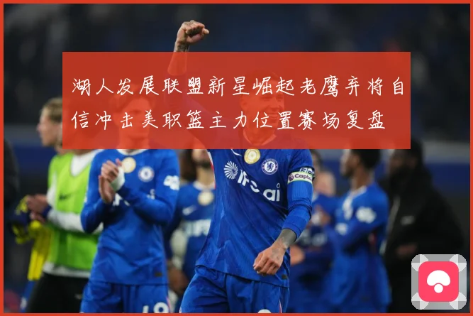 湖人发展联盟新星崛起老鹰弃将自信冲击美职篮主力位置赛场复盘