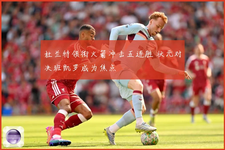 杜兰特领衔火箭冲击五连胜 状元对决班凯罗成为焦点