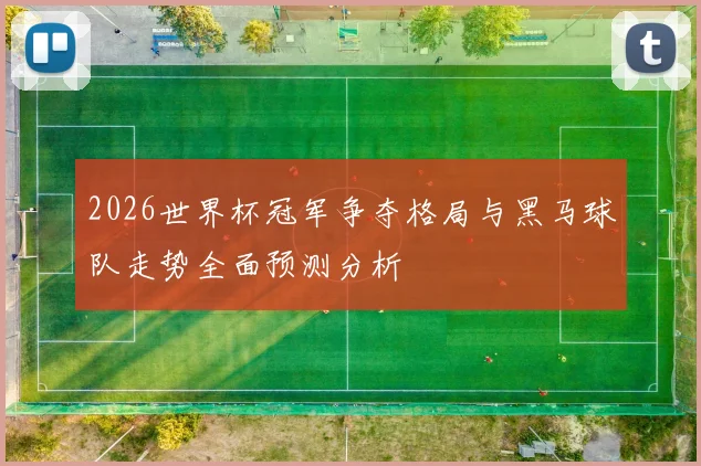 2026世界杯冠军争夺格局与黑马球队走势全面预测分析