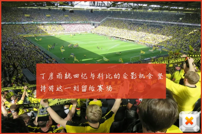 丁彦雨航回忆与科比的合影机会 坚持将这一刻留给赛场