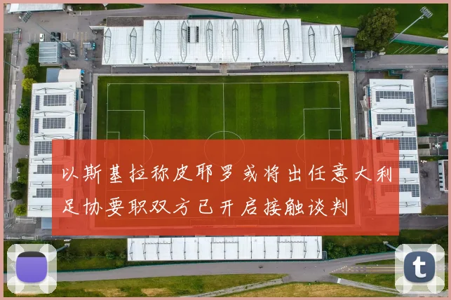 以斯基拉称皮耶罗或将出任意大利足协要职双方已开启接触谈判