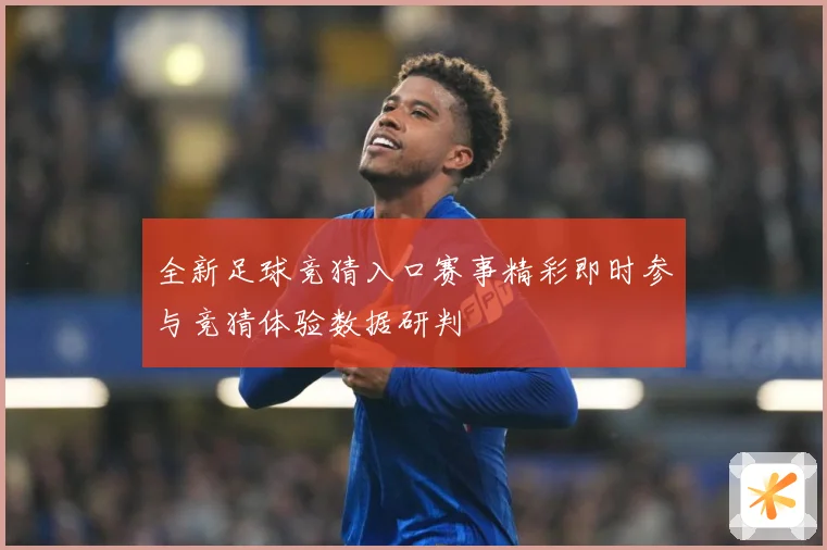 全新足球竞猜入口赛事精彩即时参与竞猜体验数据研判