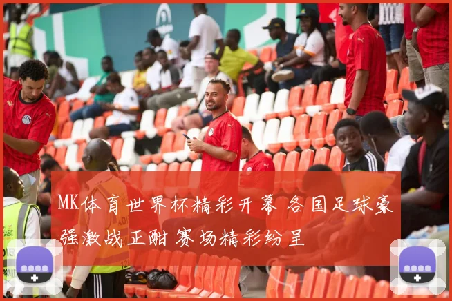 MK体育世界杯精彩开幕 各国足球豪强激战正酣 赛场精彩纷呈