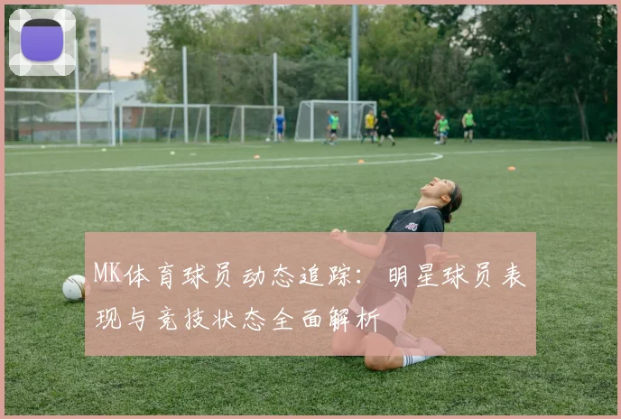 MK体育球员动态追踪：明星球员表现与竞技状态全面解析