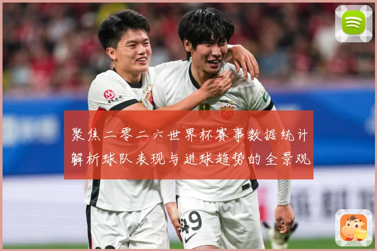 聚焦二零二六世界杯赛事数据统计解析球队表现与进球趋势的全景观数据研判