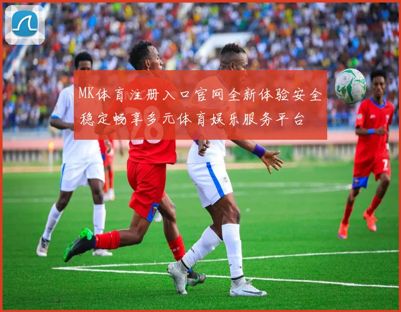 MK体育注册入口官网全新体验安全稳定畅享多元体育娱乐服务平台