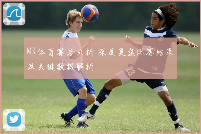 MK体育赛后分析 深度复盘比赛结果及关键数据解析