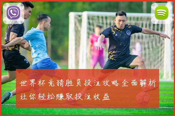 世界杯竞猜胜负投注攻略全面解析让你轻松赚取投注收益