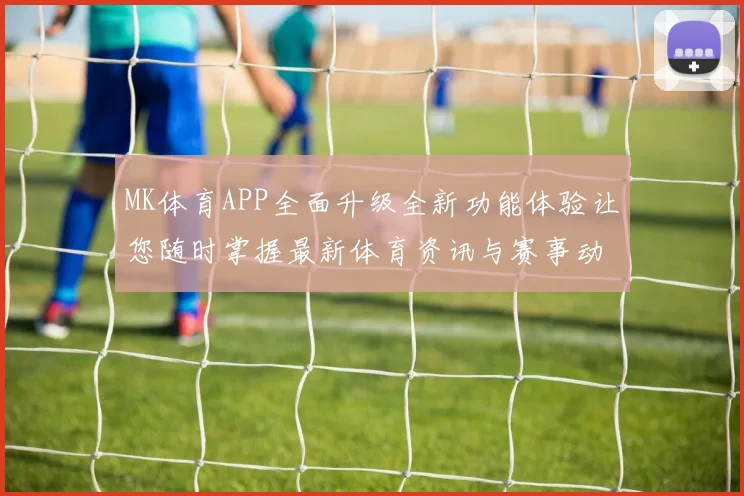 MK体育APP全面升级全新功能体验让您随时掌握最新体育资讯与赛事动态