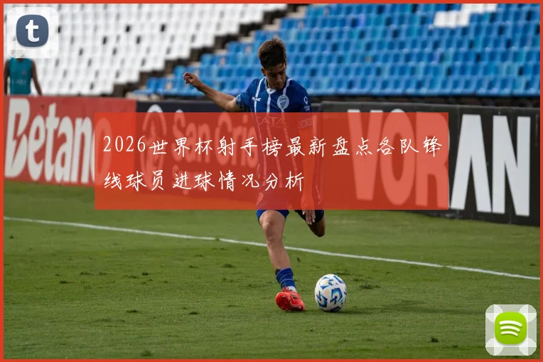 2026世界杯射手榜最新盘点各队锋线球员进球情况分析