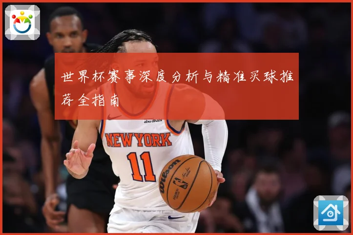 世界杯赛事深度分析与精准买球推荐全指南