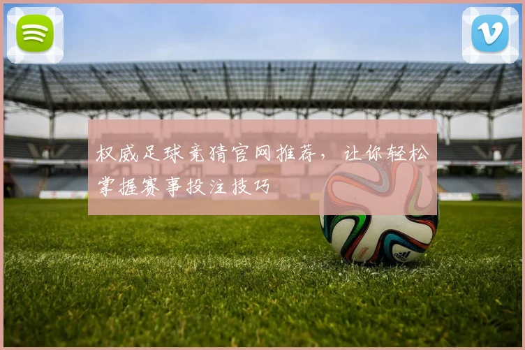 权威足球竞猜官网推荐，让你轻松掌握赛事投注技巧