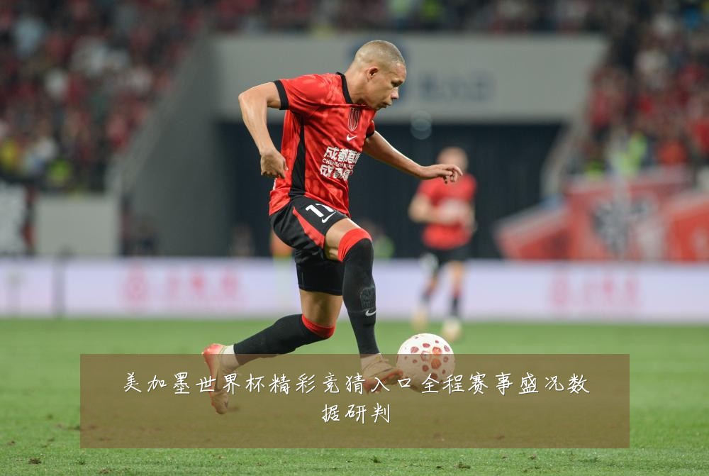 美加墨世界杯精彩竞猜入口全程赛事盛况数据研判