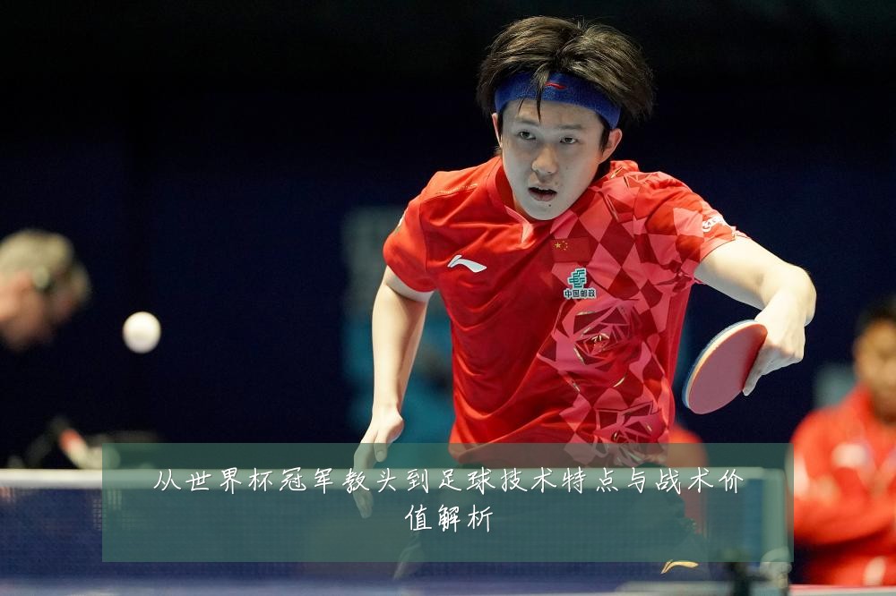 从世界杯冠军教头到足球技术特点与战术价值解析
