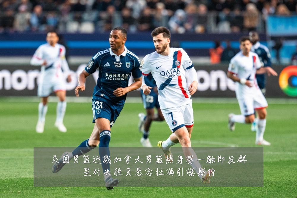 美国男篮迎战加拿大男篮热身赛一触即发群星对决胜负悬念拉满引爆期待