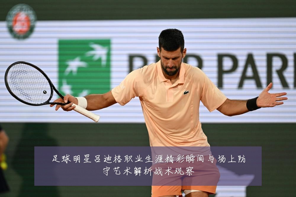 足球明星吕迪格职业生涯精彩瞬间与场上防守艺术解析战术观察