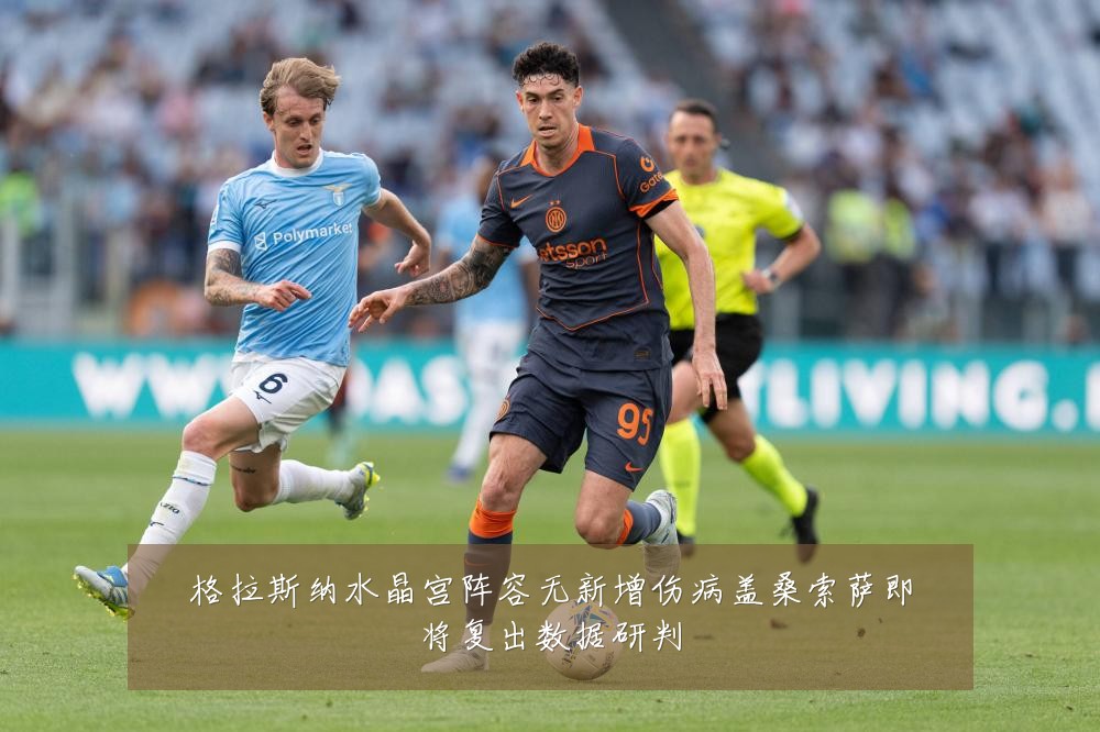 格拉斯纳水晶宫阵容无新增伤病盖桑索萨即将复出数据研判