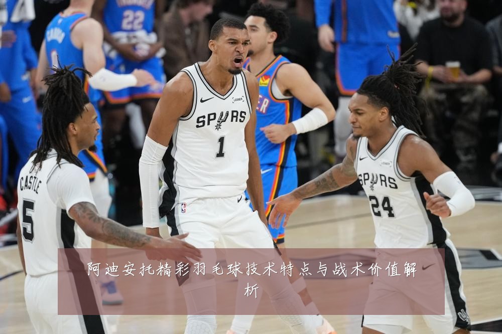 阿迪安托精彩羽毛球技术特点与战术价值解析